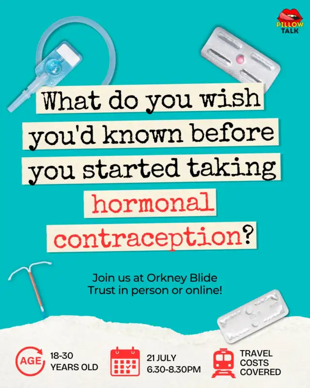 What’s your experience of hormonal contraception?

We’re hosting a relaxed conversation about hormonal contraception with Orkney Blide Trust on Tuesday 21 July, 6.30-8.30pm.

It’s a chance to talk openly about personal experiences, the mixed messages and conflicting information we can come across online and elsewhere, and what better support from healthcare professionals could look like.

This is open to people aged 18-30 based in Scotland who have used, might use, or are thinking about hormonal contraception. 

You’ll help shape a community resource about hormonal contraception, contribute to anonymised recommendations to improve support from health professionals, and have the chance to apply for paid creative workshops to help co-create the final resource.

The session is in person at Orkney Blide Trust, with the option to join online. Travel costs can be covered - public transport/foot passenger ferry costs are covered, please bring your receipt with you. And please reach out to Jaden to discuss additional travel considerations such as taxis or bringing a car on the ferry, which will be looked at on a case by case basis.

To sign up, email jaden@blidetrust.org or DM us.